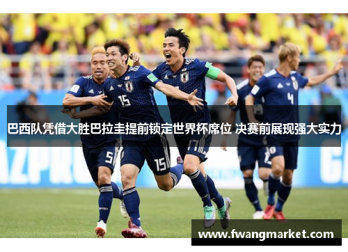 巴西队凭借大胜巴拉圭提前锁定世界杯席位 决赛前展现强大实力
