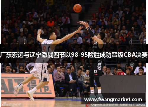 广东宏远与辽宁激战四节以98-95险胜成功晋级CBA决赛
