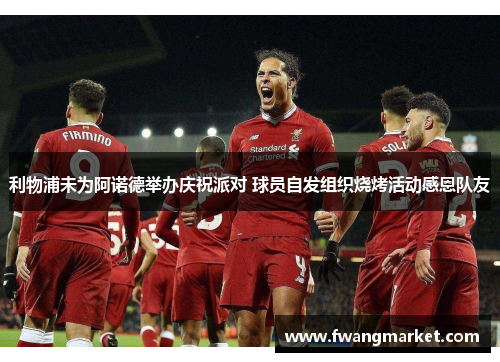 利物浦未为阿诺德举办庆祝派对 球员自发组织烧烤活动感恩队友