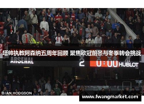 塔帅执教阿森纳五周年回顾 聚焦欧冠前景与冬季转会挑战