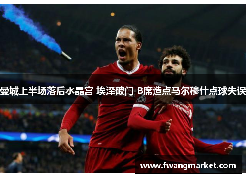 曼城上半场落后水晶宫 埃泽破门 B席造点马尔穆什点球失误