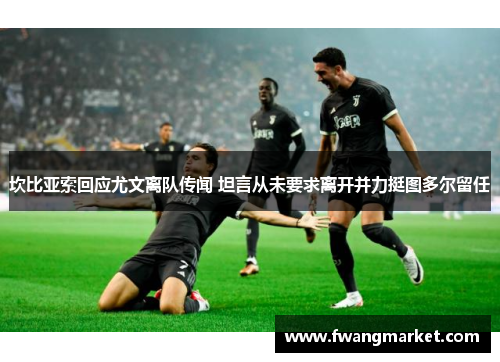坎比亚索回应尤文离队传闻 坦言从未要求离开并力挺图多尔留任